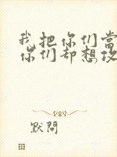 我把你们当敌人你们却想攻略我