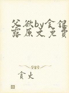 父欲by金银花露原文免费阅读笔趣阁