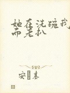 她在洗碗我在后面老扒