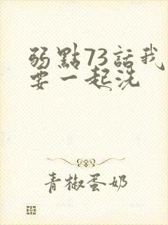 弱点73话我也要一起洗
