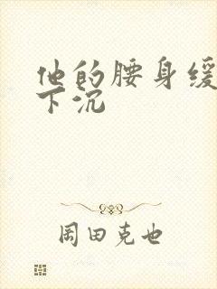 他的腰身缓慢的下沉