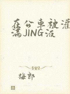 在公车被灌强行满JING液