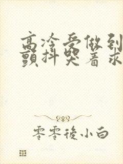 高冷受做到失禁颤抖哭着求饶