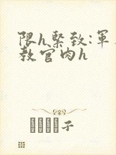 限h紧致:军人教官肉h