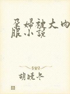 孕妇被大肉楱征服小说