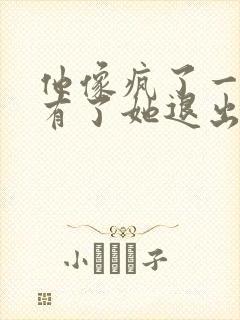 他像疯了一样占有了她退出