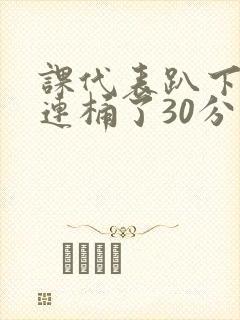 课代表趴下让我连桶了30分钟