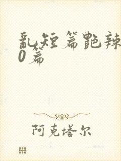 乱短篇艳辣500篇