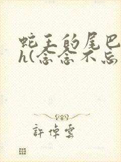 蛇王的尾巴高ah(念念不忘)小说