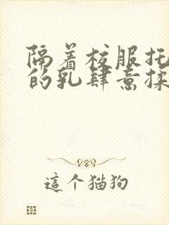 隔着校服托住她的乳肆意揉搓