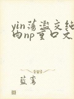 yin荡滥交纯肉np重口文
