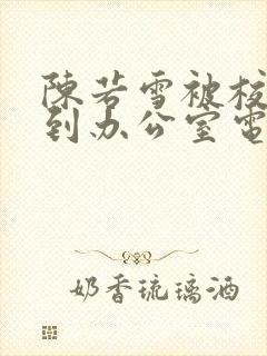 陈若雪被校长抱到办公室电影