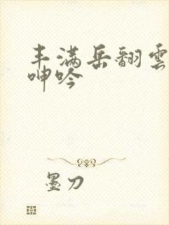 丰满岳翻云覆雨呻吟