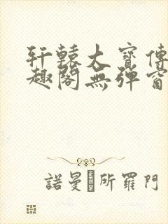 轩辕大宝传奇笔趣阁无弹窗