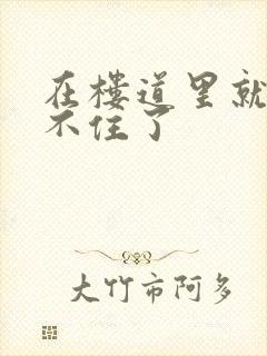 在楼道里就控制不住了