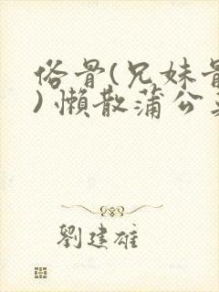 俗骨(兄妹骨科) 懒散蒲公英结局