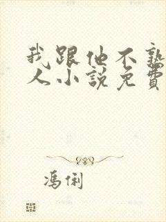 我跟他不熟笑佳人小说免费阅读