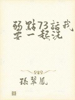 弱点73话我也要一起洗