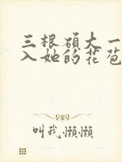 三根硕大一起挤入她的花苞演员表