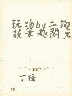 玩物by二狗小说笔趣阁免费阅读