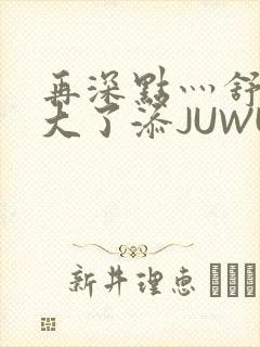 再深点灬舒服灬大了添JUWU