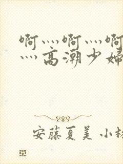 啊灬啊灬啊灬快灬高潮少妇小说