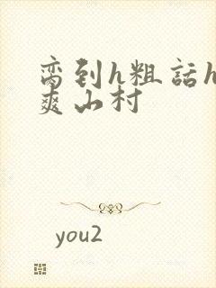 脔到h粗话h好爽山村