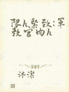 限h紧致:军人教官肉h