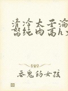 清冷太子沦为禁胬纯肉高h文