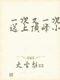 一次又一次把她送上顶峰小说