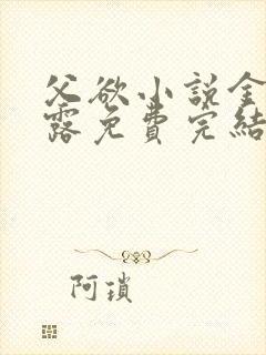 父欲小说金银花露免费完结笔趣阁