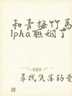 和青梅竹马的alpha联姻了 笔趣阁