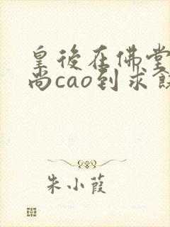 皇后在佛堂被和尚cao到求饶