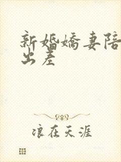 新婚娇妻陪局长出差