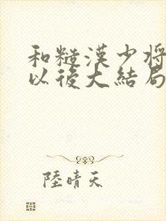 和糙汉少将闪婚以后大结局