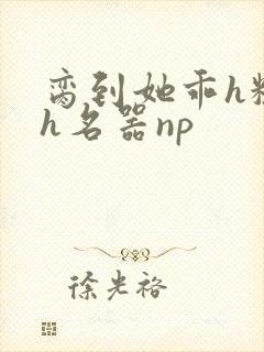 脔到她乖h粗话h名器np