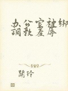 办公室被绑奶头调教羞辱