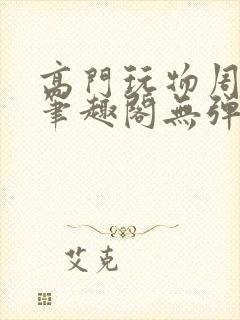 高门玩物周漫漫笔趣阁无弹窗