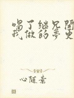 喝了继兄开的药我做的梦更精彩了