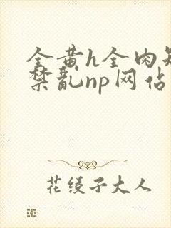 全黄h全肉短篇禁乱np网站