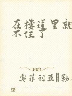 在楼道里就控制不住了