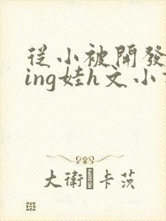 从小被开发成ying娃h文小说