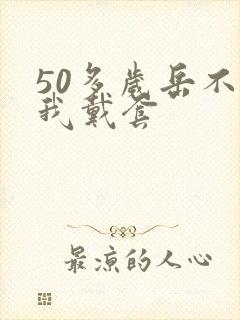 50多岁岳不让我戴套