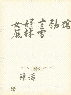 女婿有劲枪枪到底林雪