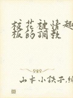 校花被情趣店老板的调教