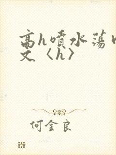 高h喷水荡肉欲文〈h〉