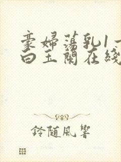 豪妇荡乳1一5白玉兰在线看