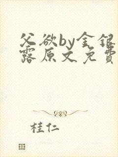 父欲by金银花露原文免费阅读笔趣阁