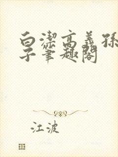 白洁高义孙倩东子笔趣阁