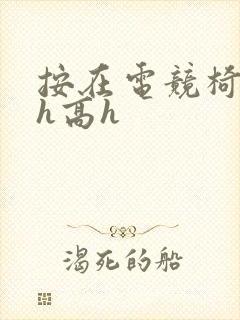 按在电竞椅上ch高h